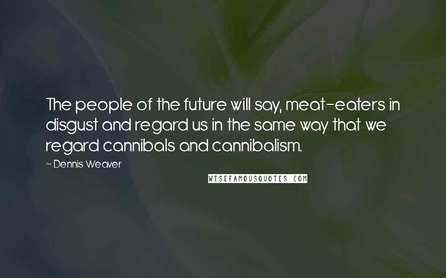 Dennis Weaver Quotes: The people of the future will say, meat-eaters in disgust and regard us in the same way that we regard cannibals and cannibalism.