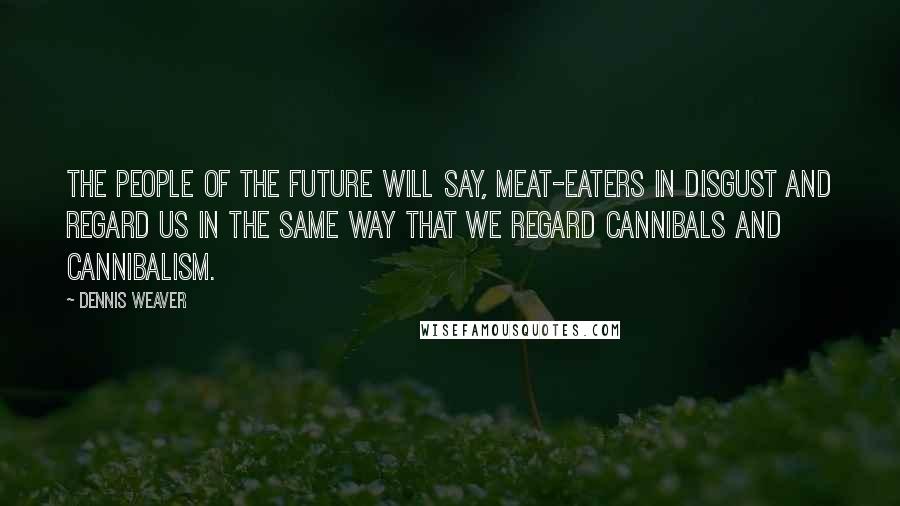 Dennis Weaver Quotes: The people of the future will say, meat-eaters in disgust and regard us in the same way that we regard cannibals and cannibalism.