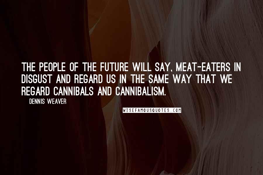 Dennis Weaver Quotes: The people of the future will say, meat-eaters in disgust and regard us in the same way that we regard cannibals and cannibalism.