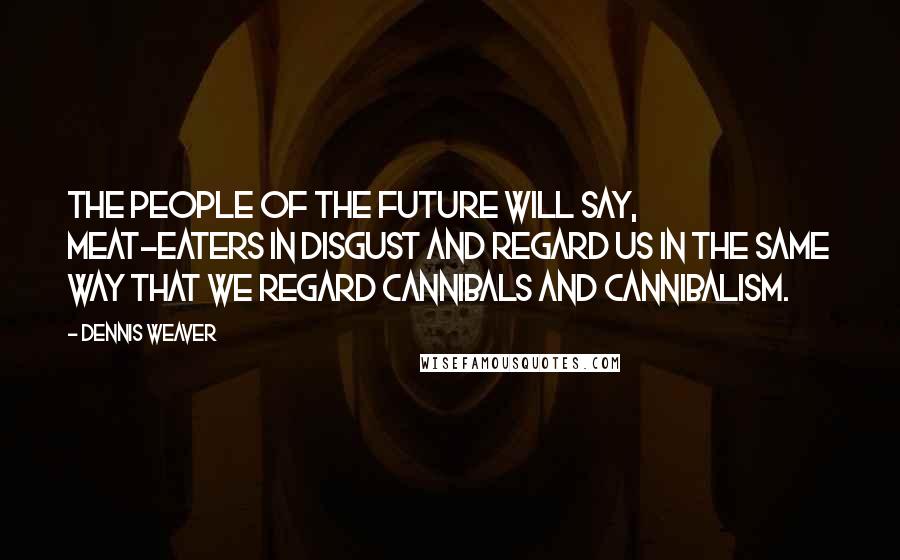 Dennis Weaver Quotes: The people of the future will say, meat-eaters in disgust and regard us in the same way that we regard cannibals and cannibalism.