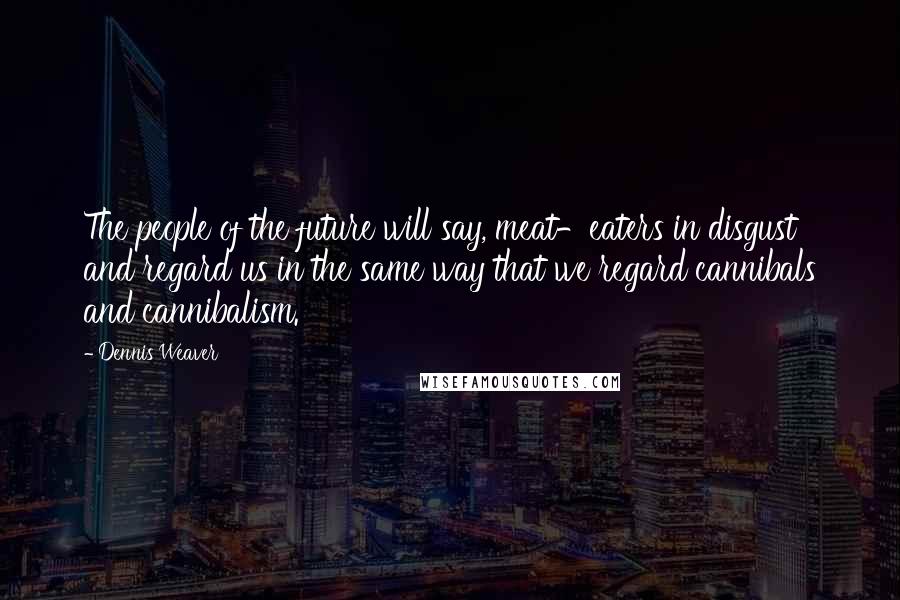 Dennis Weaver Quotes: The people of the future will say, meat-eaters in disgust and regard us in the same way that we regard cannibals and cannibalism.