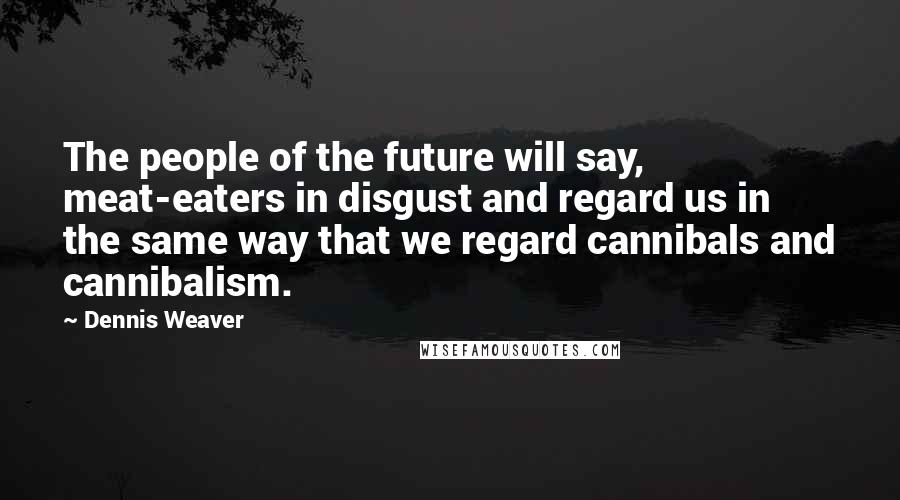 Dennis Weaver Quotes: The people of the future will say, meat-eaters in disgust and regard us in the same way that we regard cannibals and cannibalism.