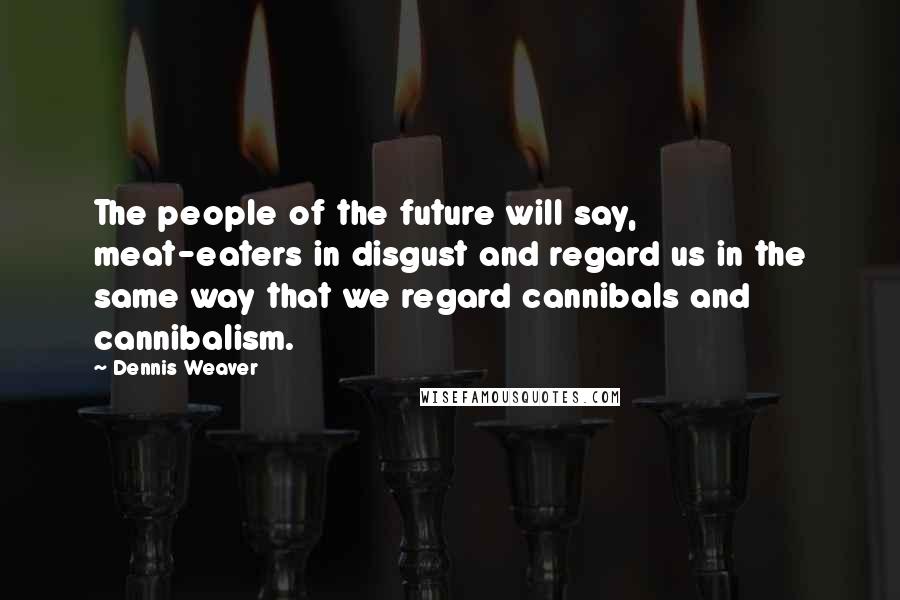 Dennis Weaver Quotes: The people of the future will say, meat-eaters in disgust and regard us in the same way that we regard cannibals and cannibalism.