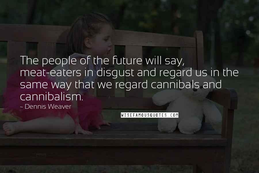 Dennis Weaver Quotes: The people of the future will say, meat-eaters in disgust and regard us in the same way that we regard cannibals and cannibalism.