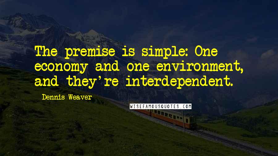 Dennis Weaver Quotes: The premise is simple: One economy and one environment, and they're interdependent.