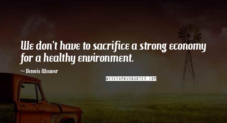 Dennis Weaver Quotes: We don't have to sacrifice a strong economy for a healthy environment.