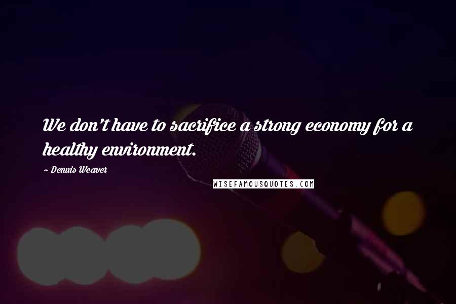 Dennis Weaver Quotes: We don't have to sacrifice a strong economy for a healthy environment.