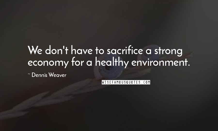 Dennis Weaver Quotes: We don't have to sacrifice a strong economy for a healthy environment.