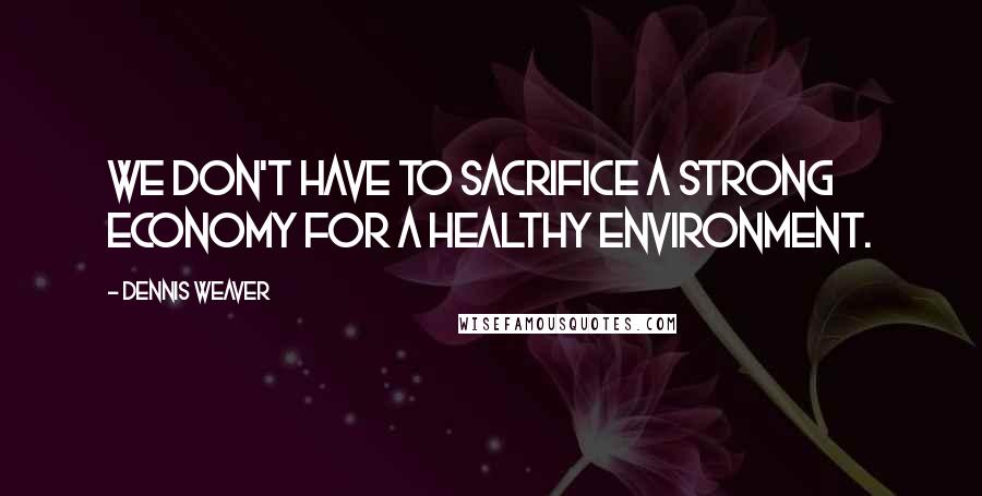 Dennis Weaver Quotes: We don't have to sacrifice a strong economy for a healthy environment.