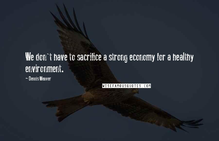 Dennis Weaver Quotes: We don't have to sacrifice a strong economy for a healthy environment.