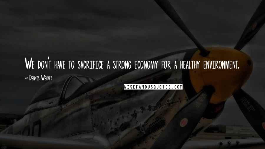 Dennis Weaver Quotes: We don't have to sacrifice a strong economy for a healthy environment.