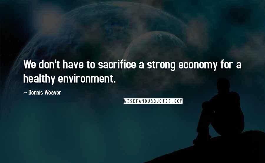 Dennis Weaver Quotes: We don't have to sacrifice a strong economy for a healthy environment.