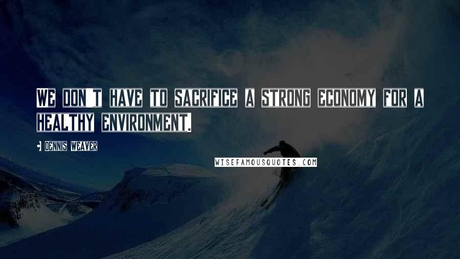 Dennis Weaver Quotes: We don't have to sacrifice a strong economy for a healthy environment.