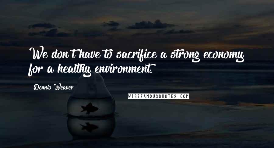 Dennis Weaver Quotes: We don't have to sacrifice a strong economy for a healthy environment.