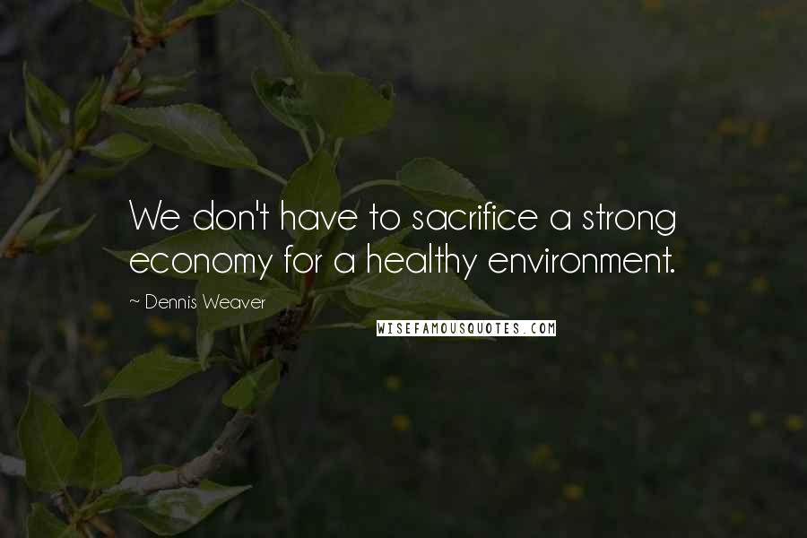 Dennis Weaver Quotes: We don't have to sacrifice a strong economy for a healthy environment.
