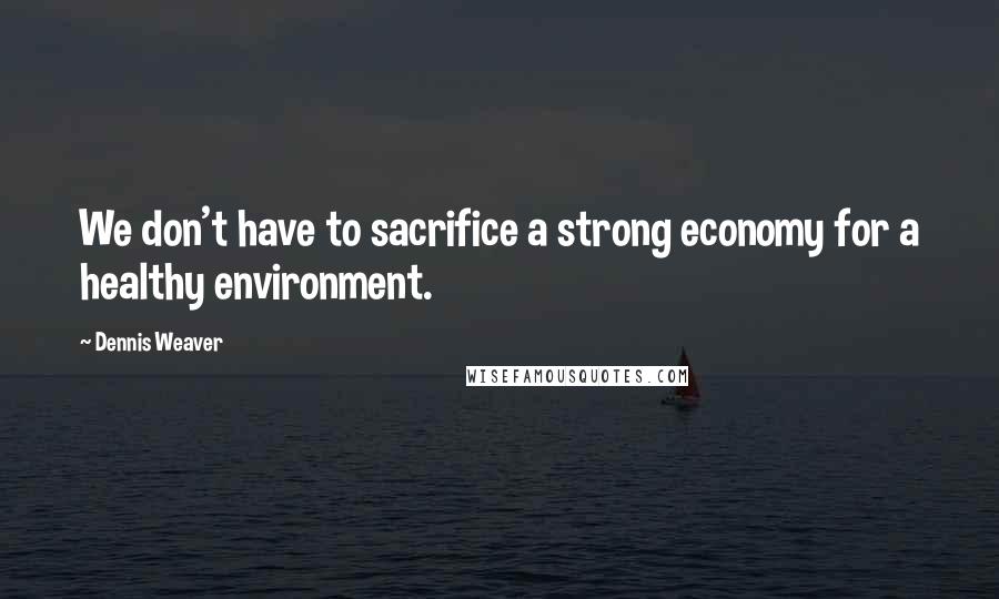 Dennis Weaver Quotes: We don't have to sacrifice a strong economy for a healthy environment.