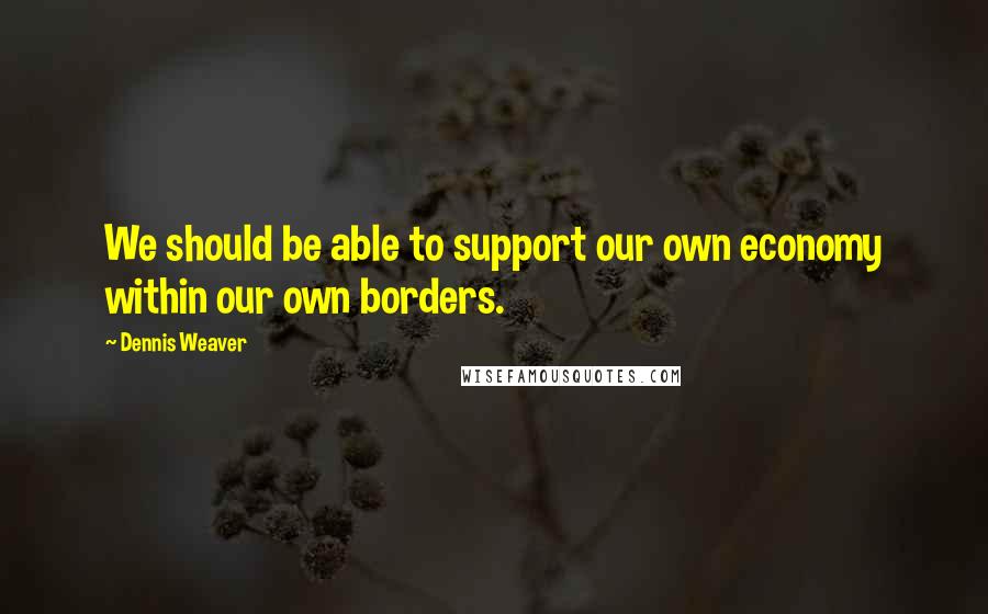 Dennis Weaver Quotes: We should be able to support our own economy within our own borders.