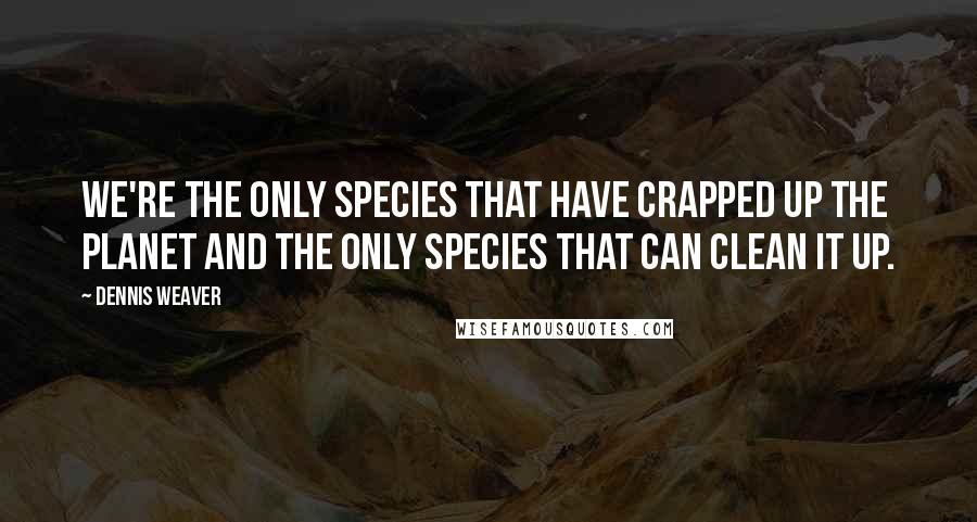 Dennis Weaver Quotes: We're the only species that have crapped up the planet and the only species that can clean it up.