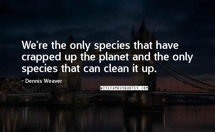 Dennis Weaver Quotes: We're the only species that have crapped up the planet and the only species that can clean it up.