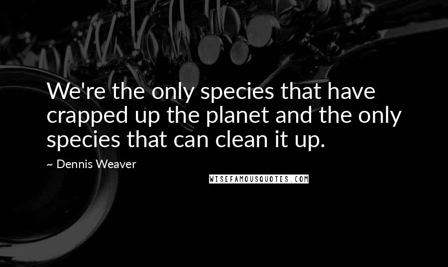 Dennis Weaver Quotes: We're the only species that have crapped up the planet and the only species that can clean it up.