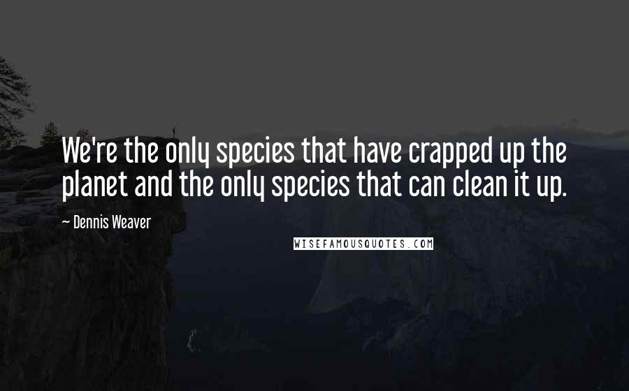 Dennis Weaver Quotes: We're the only species that have crapped up the planet and the only species that can clean it up.