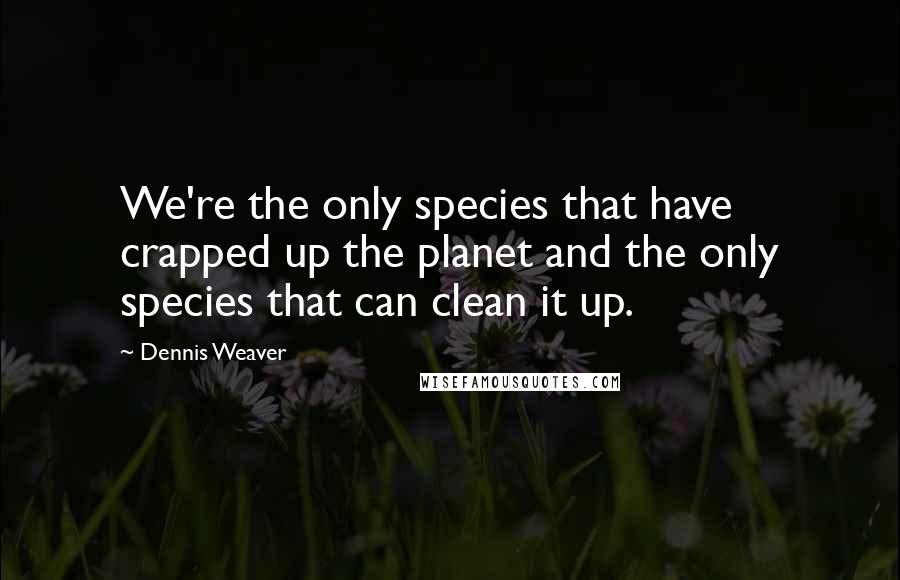 Dennis Weaver Quotes: We're the only species that have crapped up the planet and the only species that can clean it up.