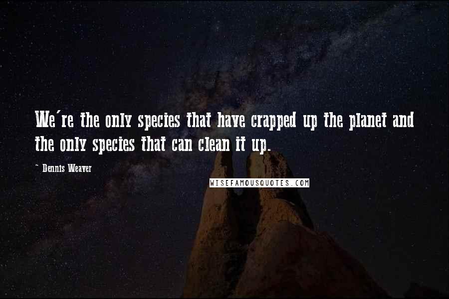 Dennis Weaver Quotes: We're the only species that have crapped up the planet and the only species that can clean it up.