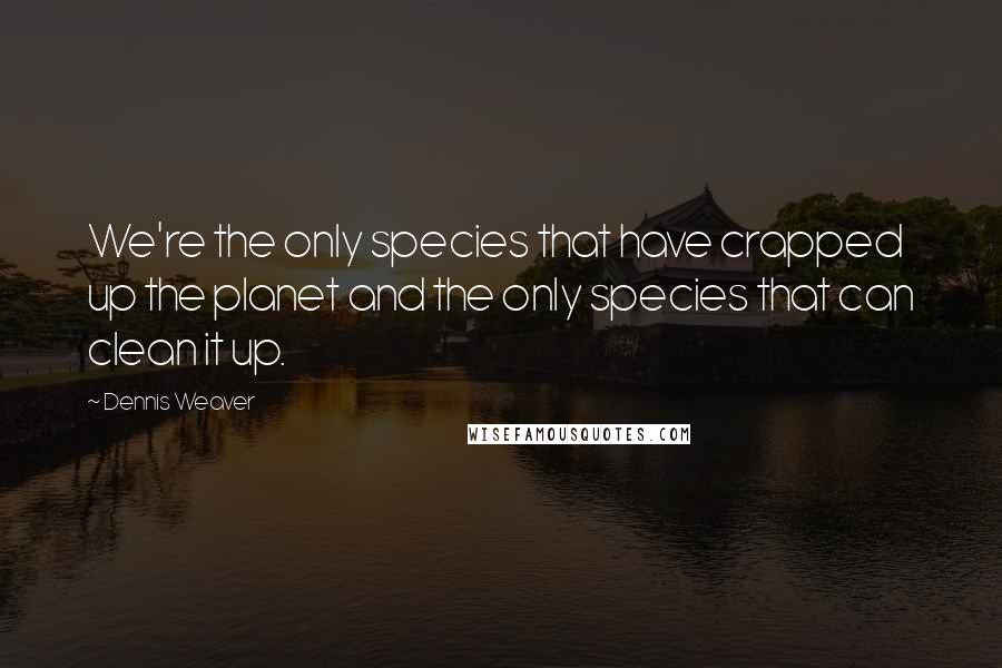 Dennis Weaver Quotes: We're the only species that have crapped up the planet and the only species that can clean it up.