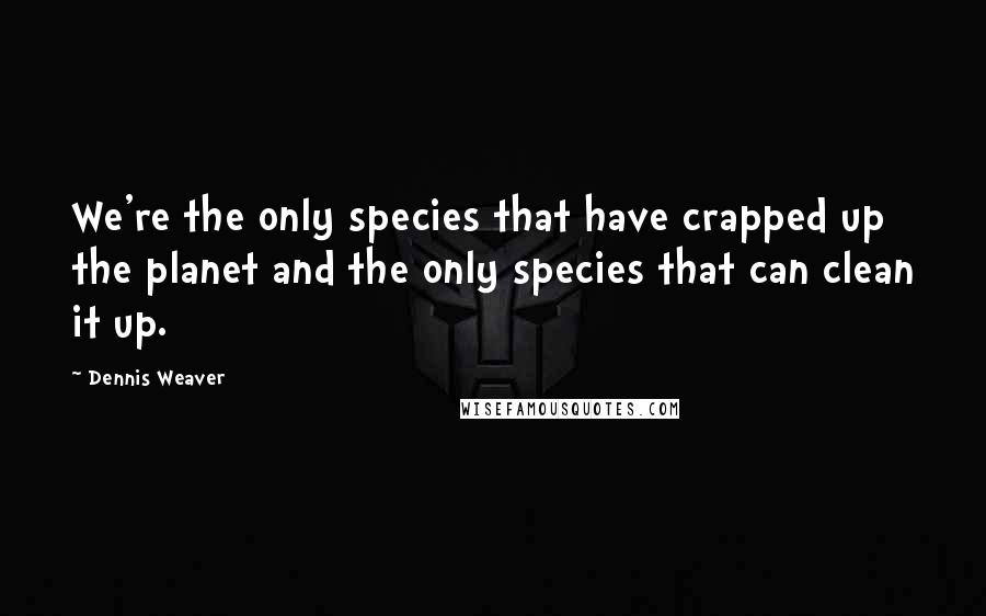 Dennis Weaver Quotes: We're the only species that have crapped up the planet and the only species that can clean it up.