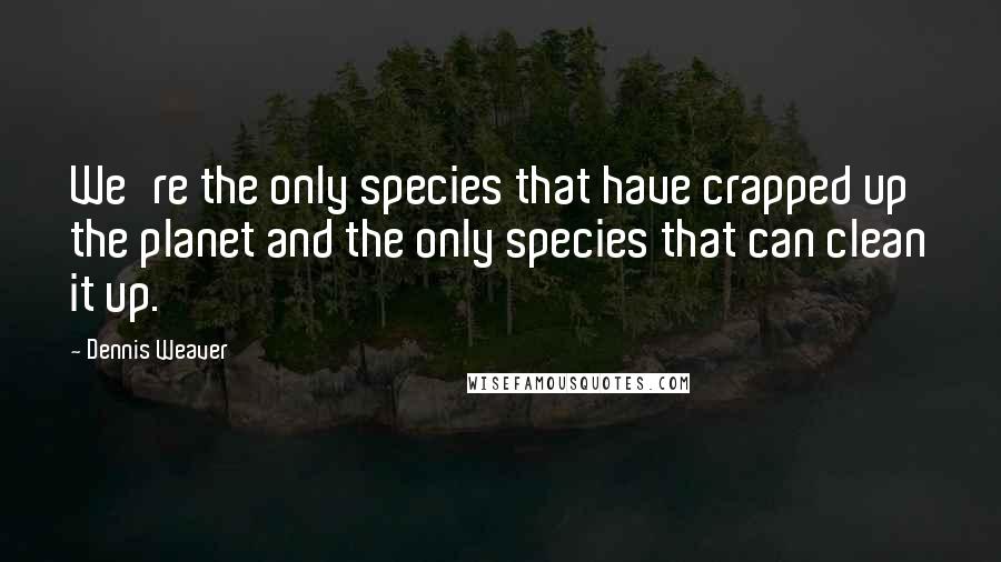 Dennis Weaver Quotes: We're the only species that have crapped up the planet and the only species that can clean it up.