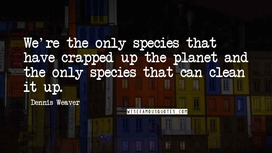 Dennis Weaver Quotes: We're the only species that have crapped up the planet and the only species that can clean it up.