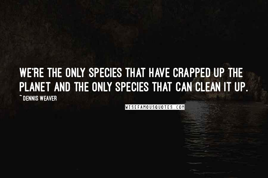 Dennis Weaver Quotes: We're the only species that have crapped up the planet and the only species that can clean it up.