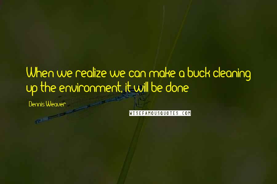 Dennis Weaver Quotes: When we realize we can make a buck cleaning up the environment, it will be done!