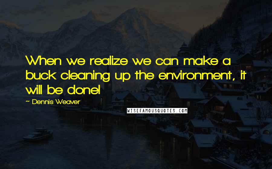 Dennis Weaver Quotes: When we realize we can make a buck cleaning up the environment, it will be done!