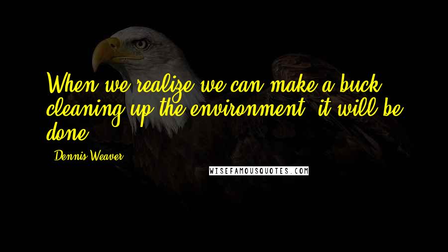 Dennis Weaver Quotes: When we realize we can make a buck cleaning up the environment, it will be done!