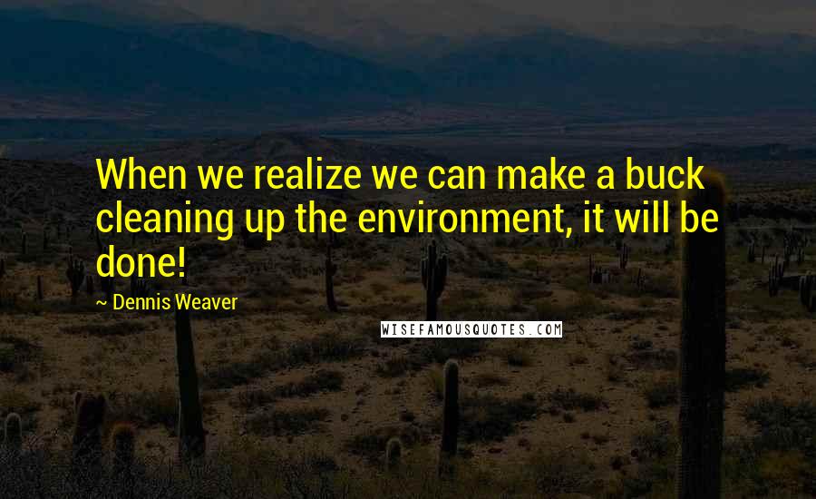 Dennis Weaver Quotes: When we realize we can make a buck cleaning up the environment, it will be done!