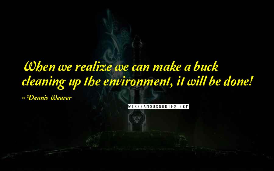 Dennis Weaver Quotes: When we realize we can make a buck cleaning up the environment, it will be done!