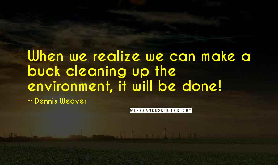 Dennis Weaver Quotes: When we realize we can make a buck cleaning up the environment, it will be done!