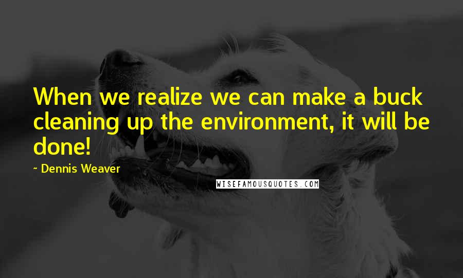 Dennis Weaver Quotes: When we realize we can make a buck cleaning up the environment, it will be done!