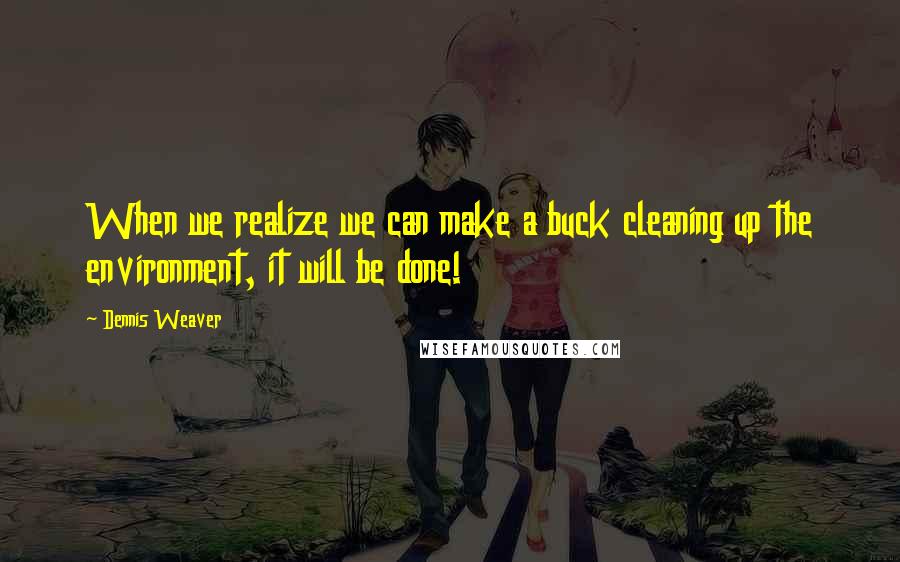 Dennis Weaver Quotes: When we realize we can make a buck cleaning up the environment, it will be done!