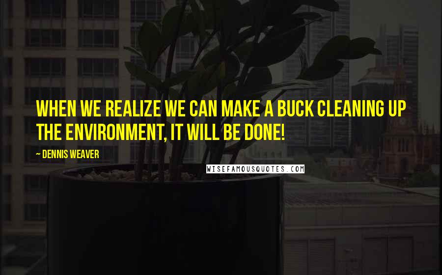 Dennis Weaver Quotes: When we realize we can make a buck cleaning up the environment, it will be done!