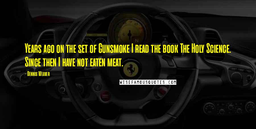 Dennis Weaver Quotes: Years ago on the set of Gunsmoke I read the book The Holy Science. Since then I have not eaten meat.