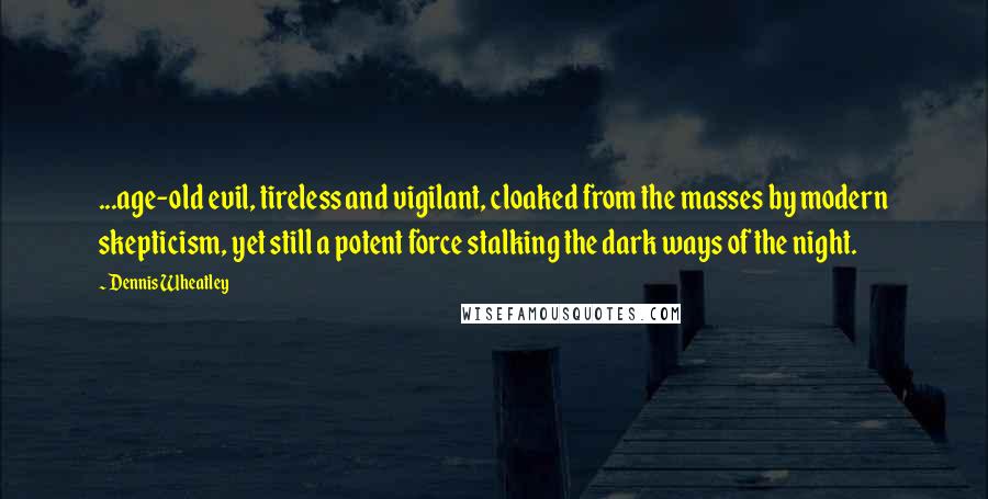 Dennis Wheatley Quotes: ...age-old evil, tireless and vigilant, cloaked from the masses by modern skepticism, yet still a potent force stalking the dark ways of the night.