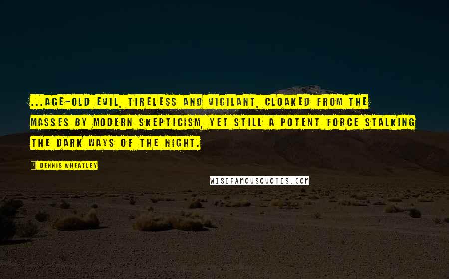 Dennis Wheatley Quotes: ...age-old evil, tireless and vigilant, cloaked from the masses by modern skepticism, yet still a potent force stalking the dark ways of the night.