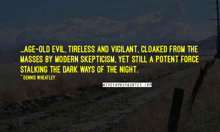 Dennis Wheatley Quotes: ...age-old evil, tireless and vigilant, cloaked from the masses by modern skepticism, yet still a potent force stalking the dark ways of the night.