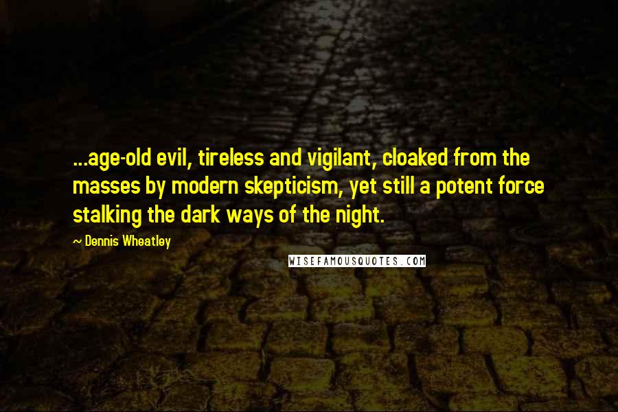 Dennis Wheatley Quotes: ...age-old evil, tireless and vigilant, cloaked from the masses by modern skepticism, yet still a potent force stalking the dark ways of the night.