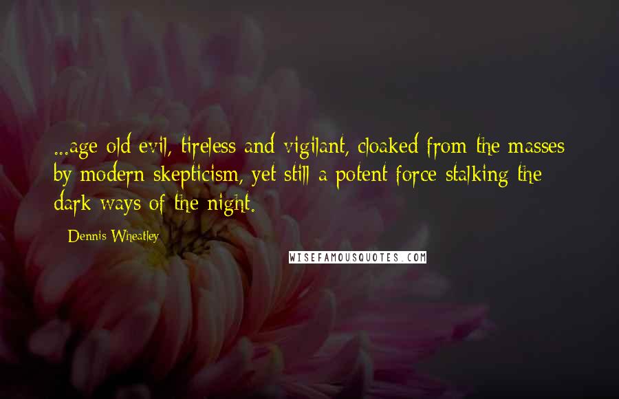 Dennis Wheatley Quotes: ...age-old evil, tireless and vigilant, cloaked from the masses by modern skepticism, yet still a potent force stalking the dark ways of the night.