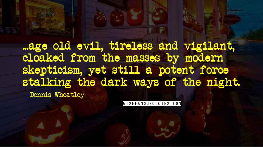 Dennis Wheatley Quotes: ...age-old evil, tireless and vigilant, cloaked from the masses by modern skepticism, yet still a potent force stalking the dark ways of the night.