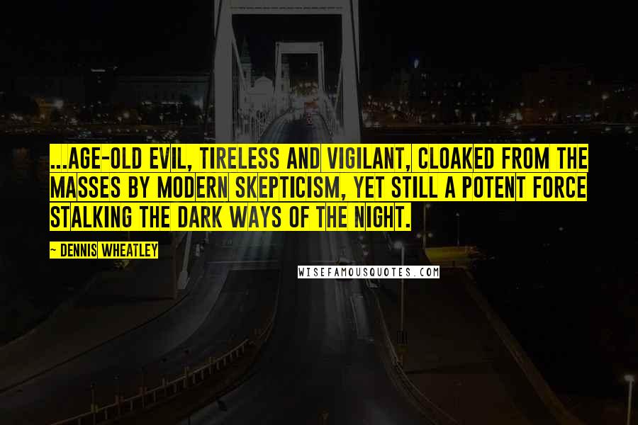 Dennis Wheatley Quotes: ...age-old evil, tireless and vigilant, cloaked from the masses by modern skepticism, yet still a potent force stalking the dark ways of the night.