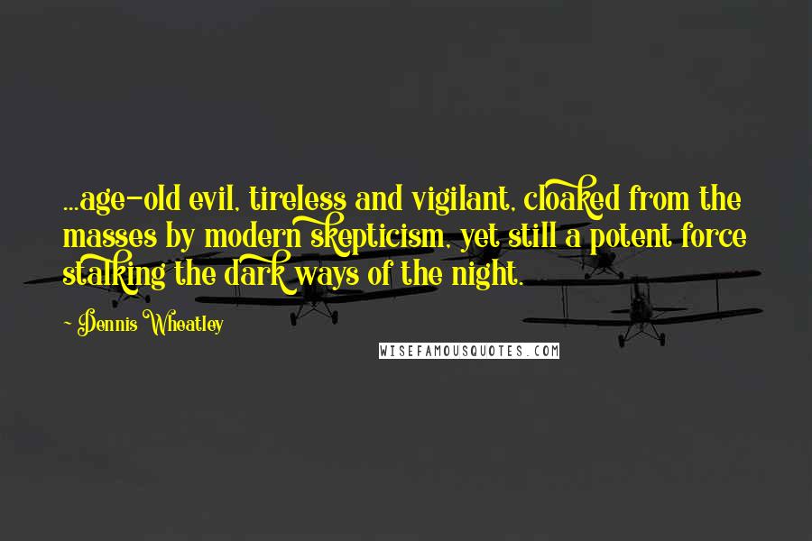 Dennis Wheatley Quotes: ...age-old evil, tireless and vigilant, cloaked from the masses by modern skepticism, yet still a potent force stalking the dark ways of the night.